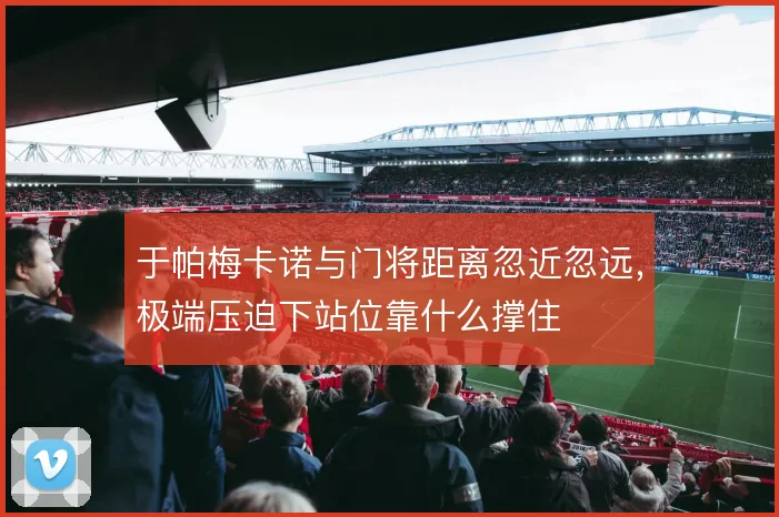 于帕梅卡诺与门将距离忽近忽远，极端压迫下站位靠什么撑住