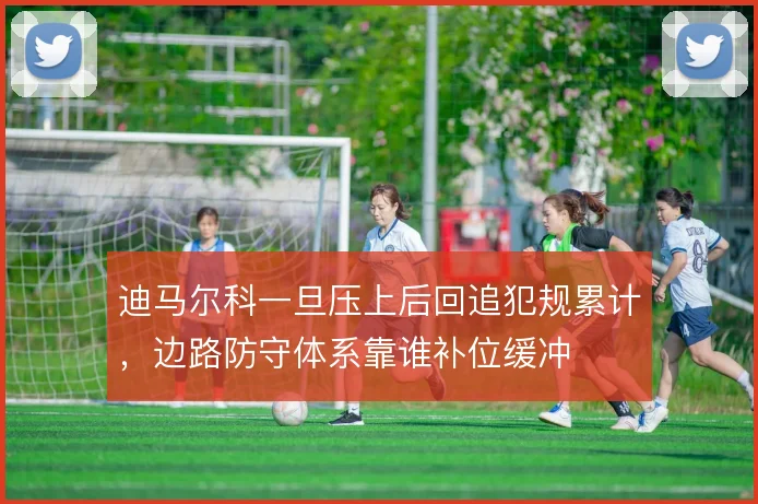 迪马尔科一旦压上后回追犯规累计，边路防守体系靠谁补位缓冲