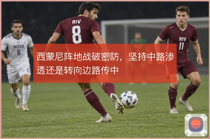 西蒙尼阵地战破密防，坚持中路渗透还是转向边路传中