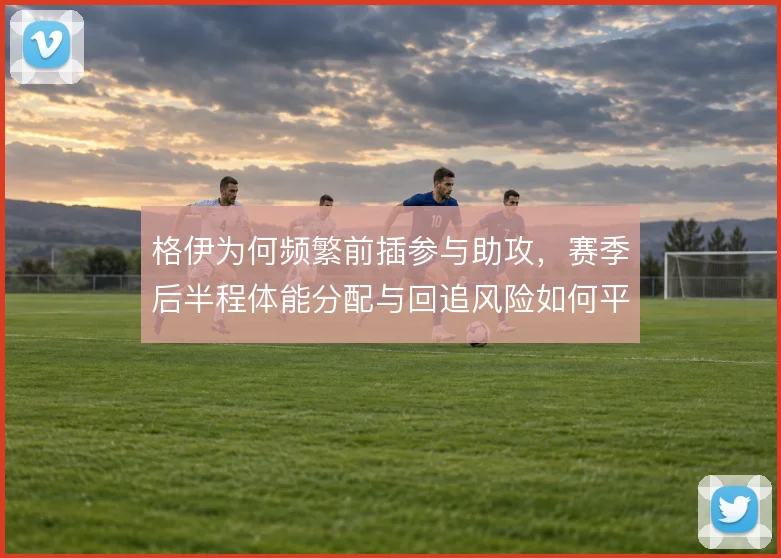 格伊为何频繁前插参与助攻，赛季后半程体能分配与回追风险如何平衡