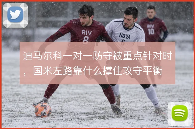 迪马尔科一对一防守被重点针对时，国米左路靠什么撑住攻守平衡