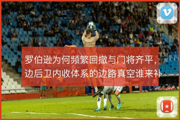 罗伯逊为何频繁回撤与门将齐平，边后卫内收体系的边路真空谁来补