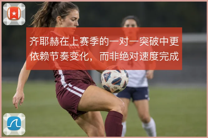 齐耶赫在上赛季的一对一突破中更依赖节奏变化，而非绝对速度完成摆脱