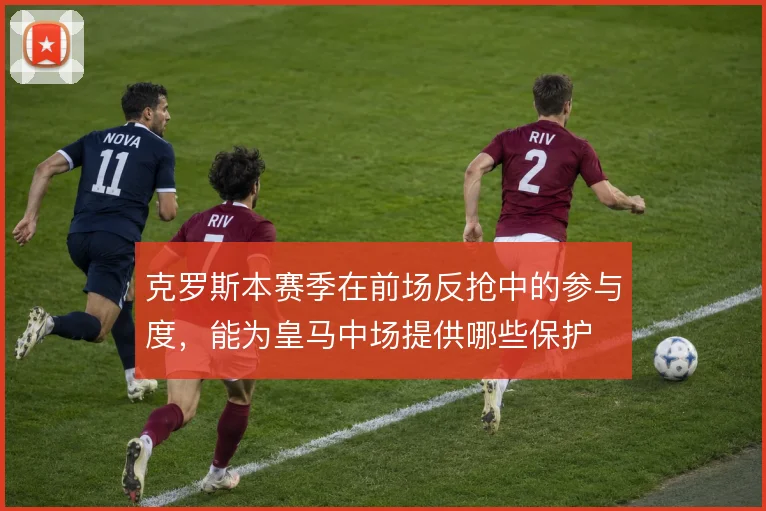 克罗斯本赛季在前场反抢中的参与度，能为皇马中场提供哪些保护