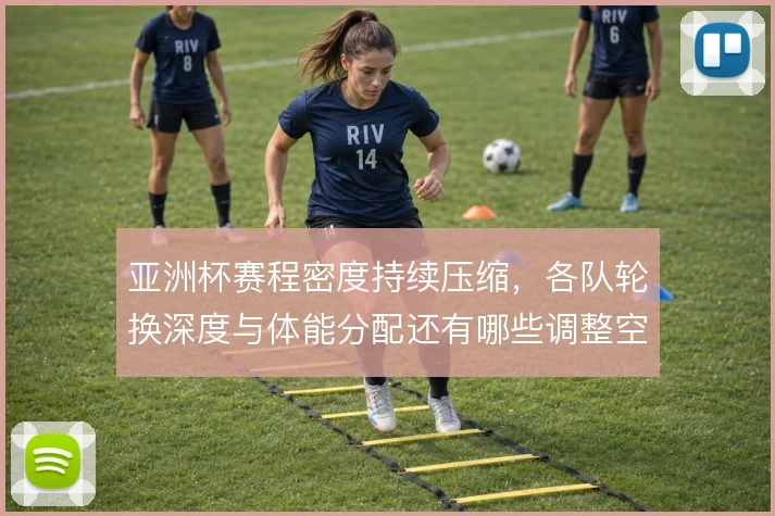 亚洲杯赛程密度持续压缩，各队轮换深度与体能分配还有哪些调整空间