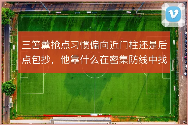 三笘薰抢点习惯偏向近门柱还是后点包抄,他靠什么在密集防线中找到空间