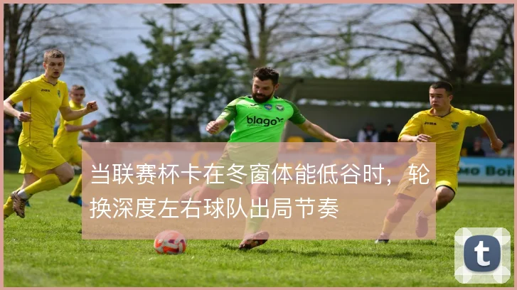 当联赛杯卡在冬窗体能低谷时,轮换深度左右球队出局节奏