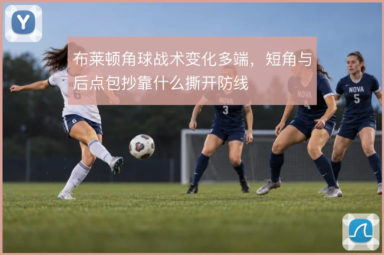 布莱顿角球战术变化多端,短角与后点包抄靠什么撕开防线