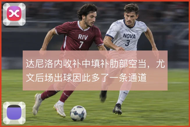 达尼洛内收补中填补肋部空当,尤文后场出球因此多了一条通道