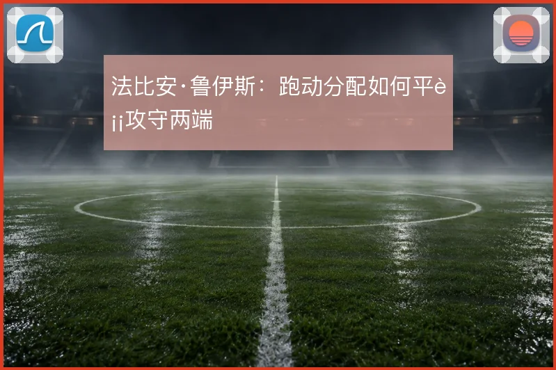 法比安·鲁伊斯：跑动分配如何平衡攻守两端
