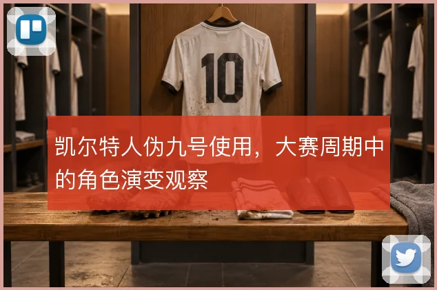 凯尔特人伪九号使用,大赛周期中的角色演变观察