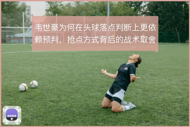 韦世豪为何在头球落点判断上更依赖预判，抢点方式背后的战术取舍