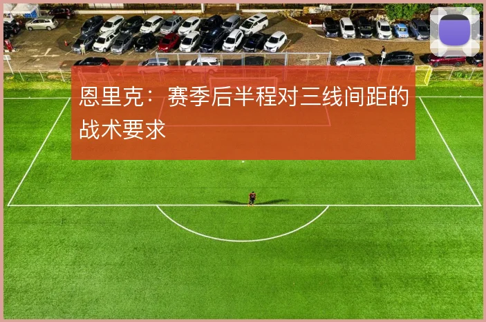 恩里克：赛季后半程对三线间距的战术要求