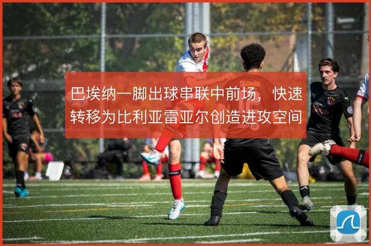 巴埃纳一脚出球串联中前场,快速转移为比利亚雷亚尔创造进攻空间