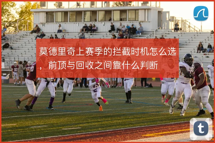 莫德里奇上赛季的拦截时机怎么选，前顶与回收之间靠什么判断