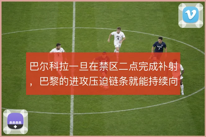巴尔科拉一旦在禁区二点完成补射，巴黎的进攻压迫链条就能持续向前延伸