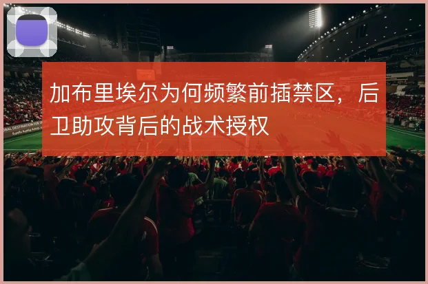 加布里埃尔为何频繁前插禁区，后卫助攻背后的战术授权