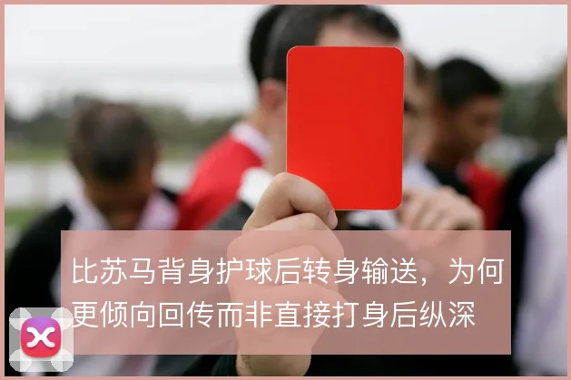 比苏马背身护球后转身输送，为何更倾向回传而非直接打身后纵深